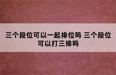 三个段位可以一起排位吗 三个段位可以打三排吗